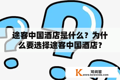 途客中国酒店是什么？为什么要选择途客中国酒店？