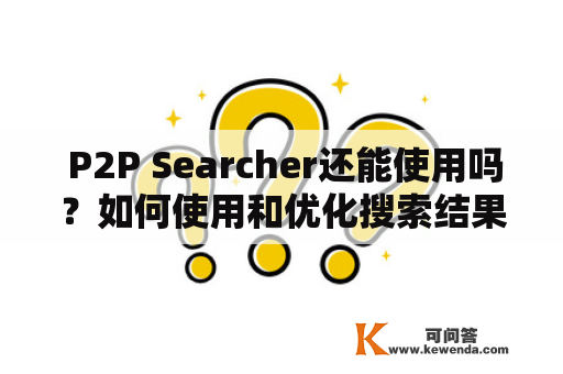  P2P Searcher还能使用吗？如何使用和优化搜索结果？