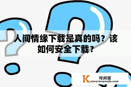 人间情缘下载是真的吗？该如何安全下载？