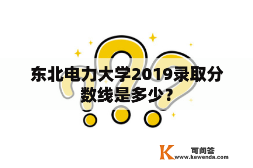 东北电力大学2019录取分数线是多少？