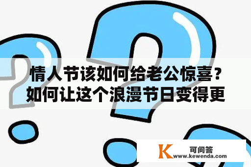 情人节该如何给老公惊喜？如何让这个浪漫节日变得更加难忘呢？这篇文章将会为您提供一些有趣的想法和创意。