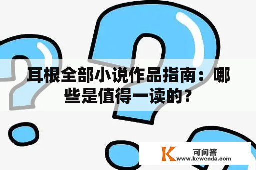 耳根全部小说作品指南：哪些是值得一读的？