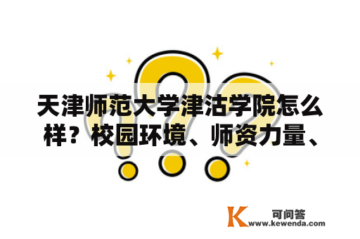 天津师范大学津沽学院怎么样？校园环境、师资力量、学科专业实力一一揭秘