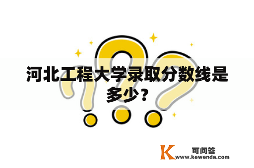 河北工程大学录取分数线是多少？