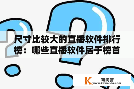 尺寸比较大的直播软件排行榜：哪些直播软件居于榜首？