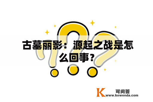  古墓丽影：源起之战是怎么回事？