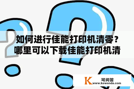 如何进行佳能打印机清零？哪里可以下载佳能打印机清零软件？