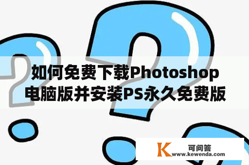 如何免费下载Photoshop电脑版并安装PS永久免费版？