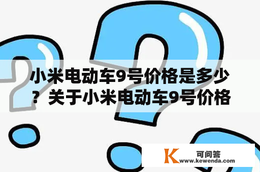 小米电动车9号价格是多少？关于小米电动车9号价格的详细介绍