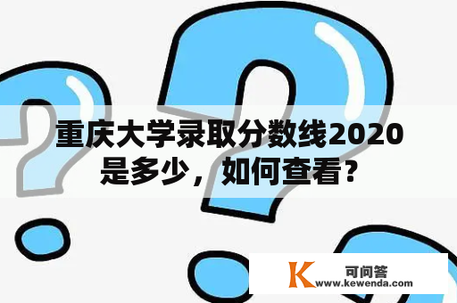 重庆大学录取分数线2020是多少，如何查看？