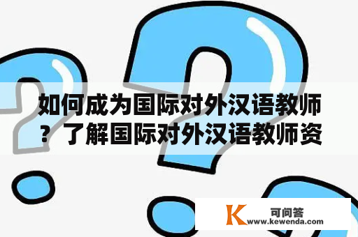 如何成为国际对外汉语教师？了解国际对外汉语教师资格证