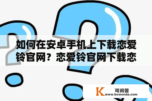 如何在安卓手机上下载恋爱铃官网？恋爱铃官网下载恋爱铃官网下载安卓恋爱铃是一款结合音乐和恋爱元素的手机铃声软件，可以让用户自由选择各种铃声并根据心情和场景更换。