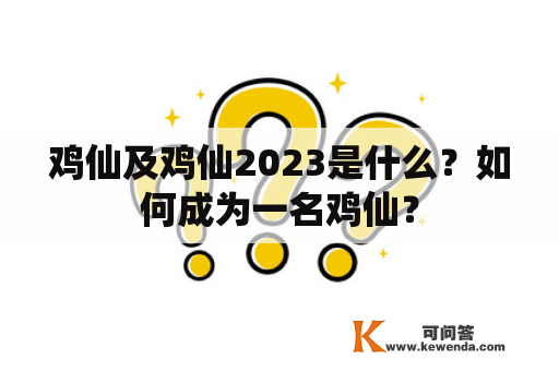 鸡仙及鸡仙2023是什么？如何成为一名鸡仙？