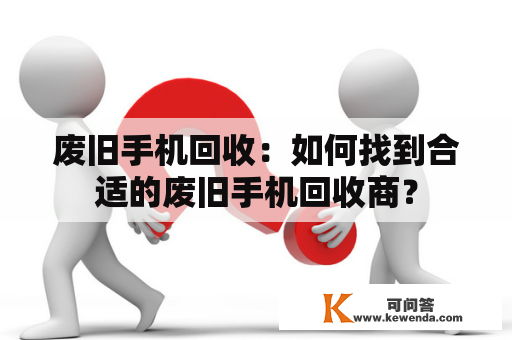 废旧手机回收：如何找到合适的废旧手机回收商？