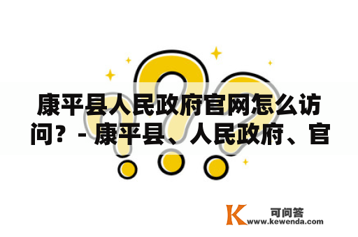 康平县人民政府官网怎么访问？- 康平县、人民政府、官网、访问、指南