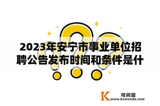 2023年安宁市事业单位招聘公告发布时间和条件是什么？