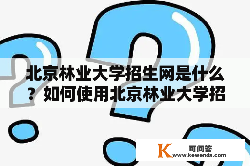 北京林业大学招生网是什么？如何使用北京林业大学招生网官网进行报名？