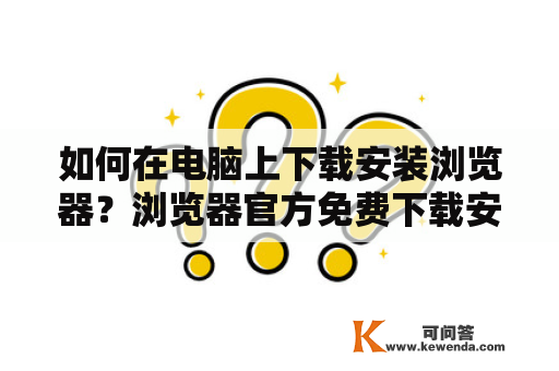 如何在电脑上下载安装浏览器？浏览器官方免费下载安装及浏览器官方免费下载安装所有的浏览器