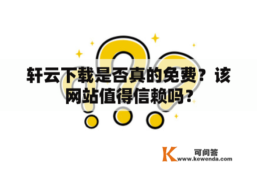 轩云下载是否真的免费？该网站值得信赖吗？