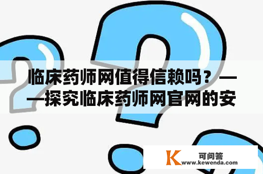 临床药师网值得信赖吗？——探究临床药师网官网的安全性和权威性