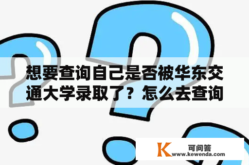 想要查询自己是否被华东交通大学录取了？怎么去查询？华东交通大学录取查询入口在哪里？