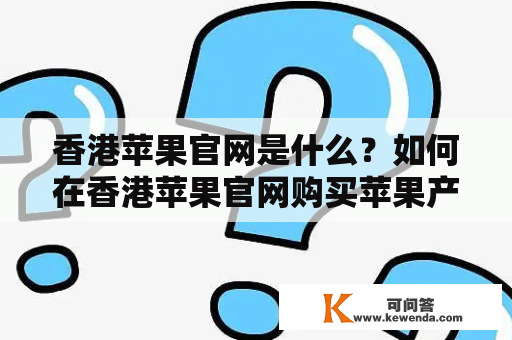 香港苹果官网是什么？如何在香港苹果官网购买苹果产品？