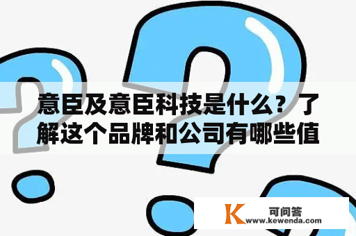 意臣及意臣科技是什么？了解这个品牌和公司有哪些值得注意的方面