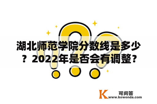 湖北师范学院分数线是多少？2022年是否会有调整？