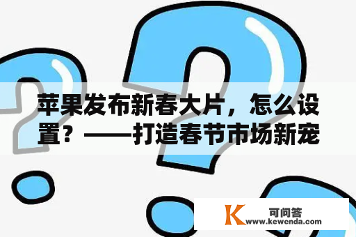 苹果发布新春大片，怎么设置？——打造春节市场新宠