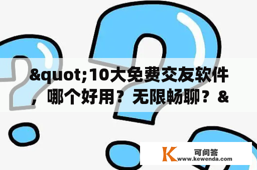 "10大免费交友软件，哪个好用？无限畅聊？"