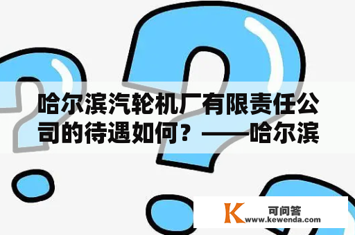 哈尔滨汽轮机厂有限责任公司的待遇如何？——哈尔滨汽轮机厂有限责任公司待遇