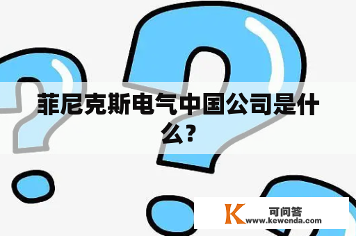 菲尼克斯电气中国公司是什么？