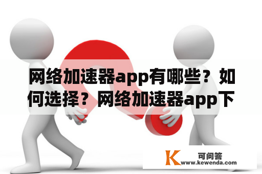 网络加速器app有哪些？如何选择？网络加速器app下载方式有哪些？