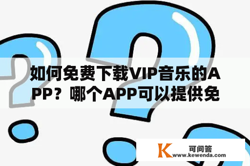 如何免费下载VIP音乐的APP？哪个APP可以提供免费下载VIP音乐的Android版本？免费下载VIP音乐的APP