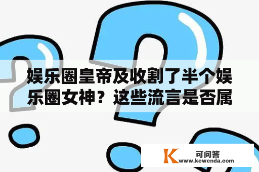 娱乐圈皇帝及收割了半个娱乐圈女神？这些流言是否属实 