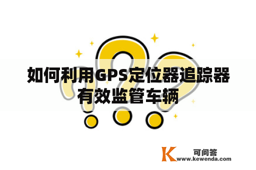 如何利用GPS定位器追踪器有效监管车辆