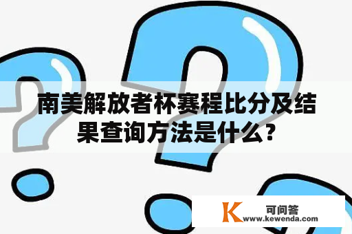 南美解放者杯赛程比分及结果查询方法是什么？