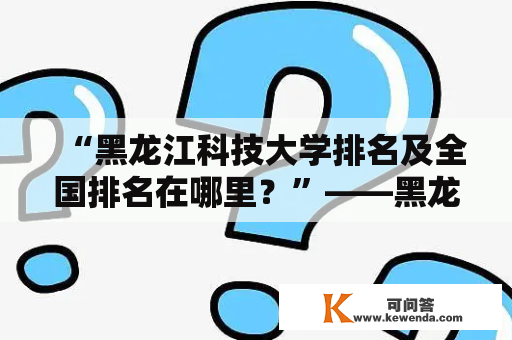 “黑龙江科技大学排名及全国排名在哪里？”——黑龙江科技大学排名分析