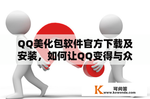 QQ美化包软件官方下载及安装，如何让QQ变得与众不同？