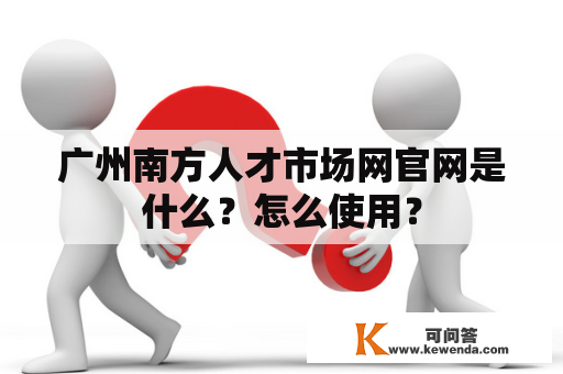 广州南方人才市场网官网是什么？怎么使用？