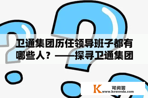 卫通集团历任领导班子都有哪些人？——探寻卫通集团的领导历程