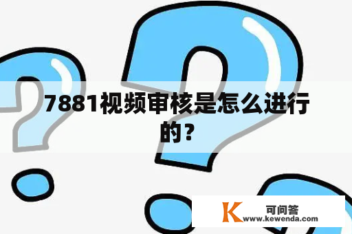 7881视频审核是怎么进行的？