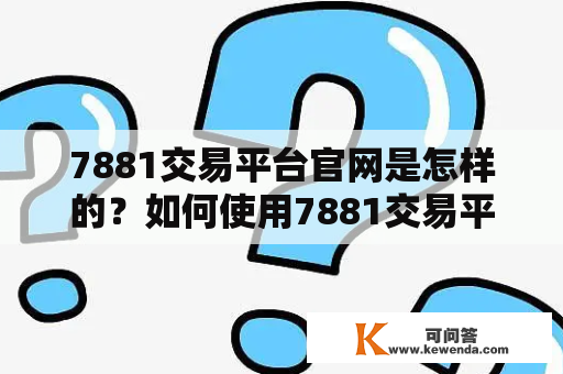 7881交易平台官网是怎样的？如何使用7881交易平台进行交易？