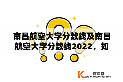 南昌航空大学分数线及南昌航空大学分数线2022，如何更好地了解？