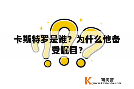 卡斯特罗是谁？为什么他备受瞩目？