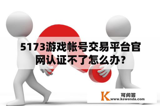 5173游戏帐号交易平台官网认证不了怎么办？