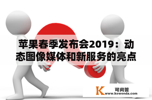 苹果春季发布会2019：动态图像媒体和新服务的亮点