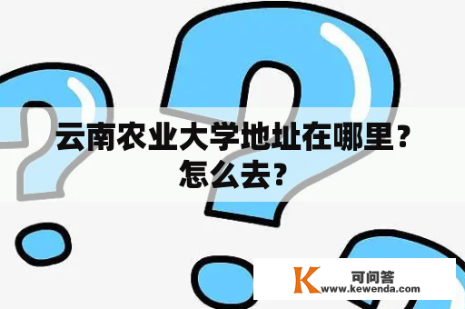 云南农业大学地址在哪里？怎么去？