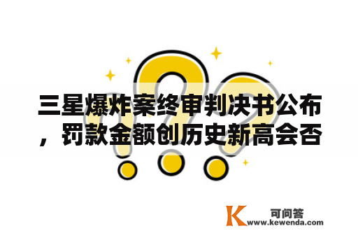 三星爆炸案终审判决书公布，罚款金额创历史新高会否对三星造成影响？