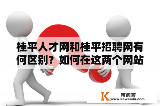 桂平人才网和桂平招聘网有何区别？如何在这两个网站上寻找适合自己的工作？